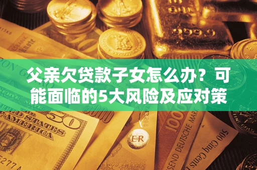 武汉父亲欠贷款子女怎么办?可能面临的5大风险及应对策略 武汉父亲欠贷款子女怎么办?可能面临的5大风险及应对策略
