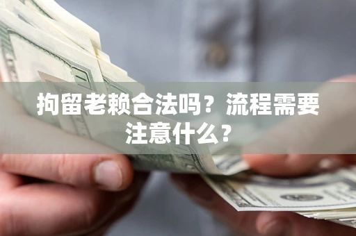 武汉拘留老赖合法吗？流程需要注意什么？