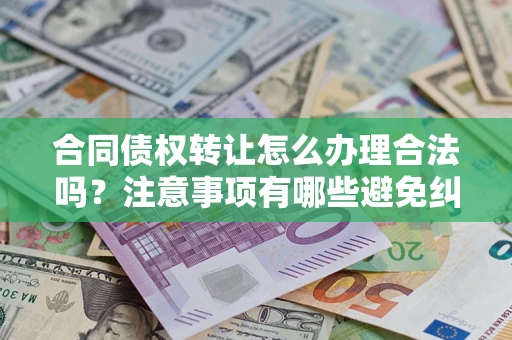 武汉合同债权转让怎么办理合法吗？注意事项有哪些避免纠纷？