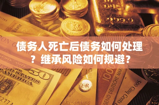 武汉债务人死亡后债务如何处理？继承风险如何规避？