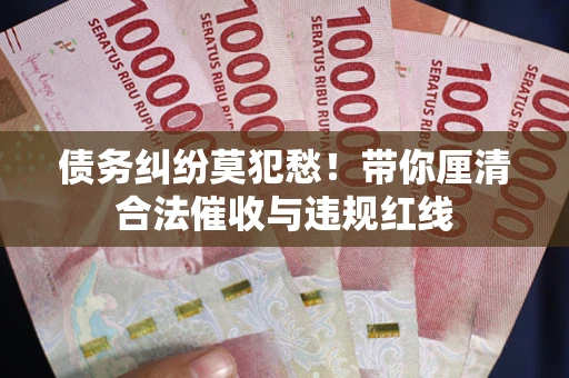 武汉债务纠纷莫犯愁！带你厘清合法催收与违规红线