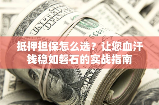 武汉抵押担保怎么选？让您血汗钱稳如磐石的实战指南
