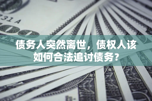 武汉债务人突然离世，债权人该如何合法追讨债务？