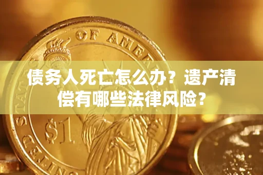 武汉债务人死亡怎么办？遗产清偿有哪些法律风险？