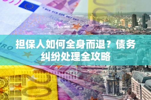 武汉担保人如何全身而退？债务纠纷处理全攻略