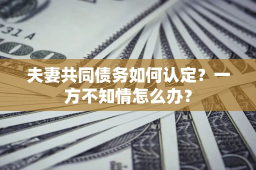 武汉夫妻共同债务如何认定？一方不知情怎么办？
