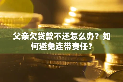 武汉父亲欠贷款不还怎么办？如何避免连带责任？