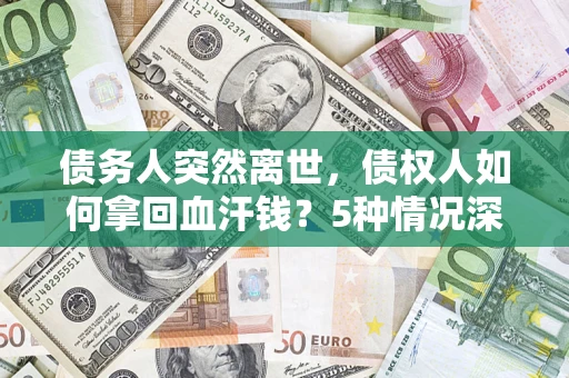 武汉债务人突然离世，债权人如何拿回血汗钱？5种情况深度解析