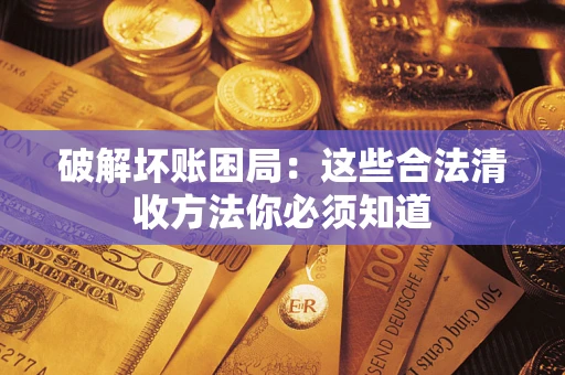 武汉破解坏账困局：这些合法清收方法你必须知道