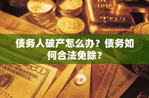 武汉债务人破产怎么办？债务如何合法免除？