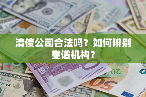 武汉清债公司合法吗?如何辨别靠谱机构? 武汉清债公司合法吗?如何辨别靠谱机构?
