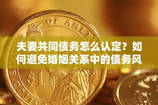 武汉夫妻共同债务怎么认定？如何避免婚姻关系中的债务风险？