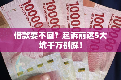 武汉借款要不回？起诉前这5大坑千万别踩！