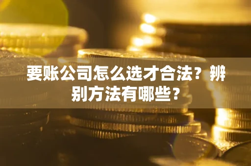 武汉要账公司怎么选才合法？辨别方法有哪些？