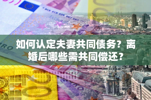 武汉如何认定夫妻共同债务？离婚后哪些需共同偿还？