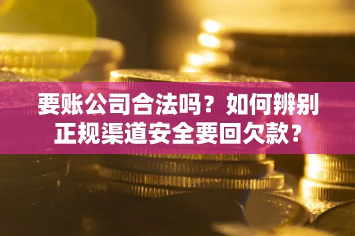 武汉要账公司合法吗？如何辨别正规渠道安全要回欠款？