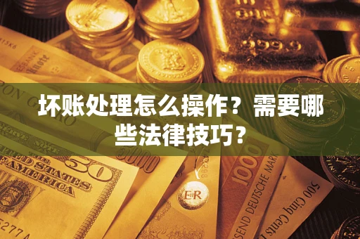 武汉坏账处理怎么操作？需要哪些法律技巧？