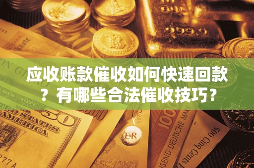 武汉应收账款催收如何快速回款？有哪些合法催收技巧？