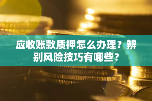 武汉应收账款质押怎么办理？辨别风险技巧有哪些？