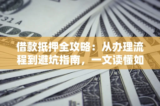 武汉借款抵押全攻略：从办理流程到避坑指南，一文读懂如何安全融资