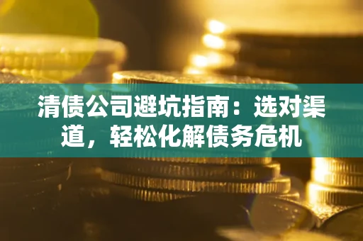 武汉清债公司避坑指南：选对渠道，轻松化解债务危机