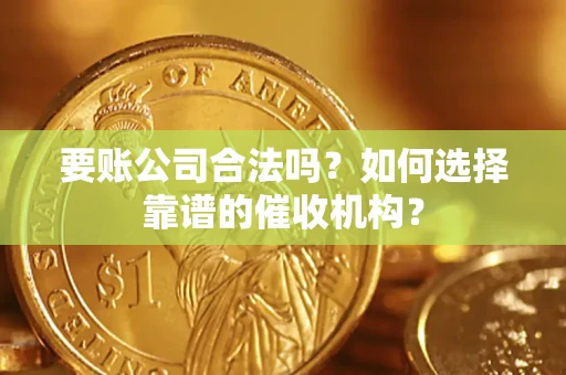 武汉要账公司合法吗？如何选择靠谱的催收机构？
