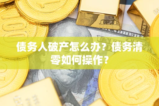 武汉债务人破产怎么办？债务清零如何操作？