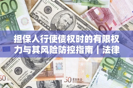 武汉担保人行使债权时的有限权力与其风险防控指南｜法律实务解析