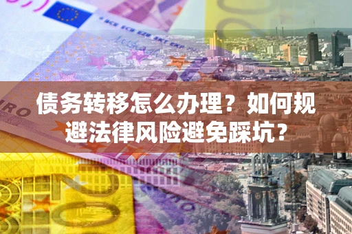 武汉债务转移怎么办理？如何规避法律风险避免踩坑？