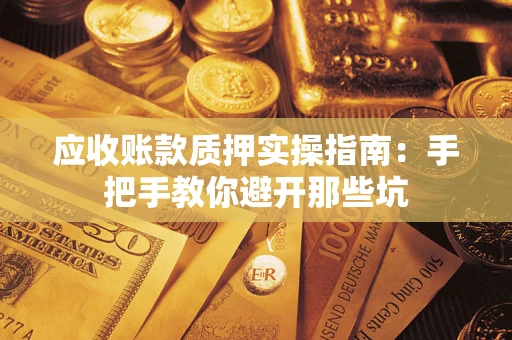 武汉应收账款质押实操指南：手把手教你避开那些坑