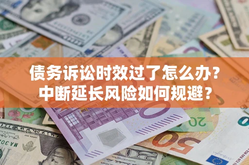 武汉债务诉讼时效过了怎么办？中断延长风险如何规避？
