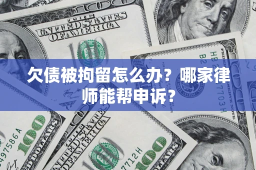武汉欠债被拘留怎么办？哪家律师能帮申诉？
