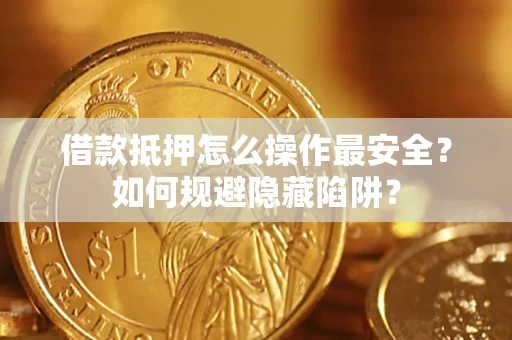 武汉借款抵押怎么操作最安全？如何规避隐藏陷阱？