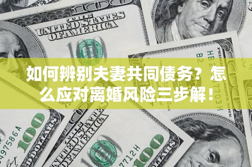武汉如何辨别夫妻共同债务？怎么应对离婚风险三步解！