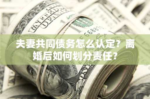 武汉夫妻共同债务怎么认定？离婚后如何划分责任？