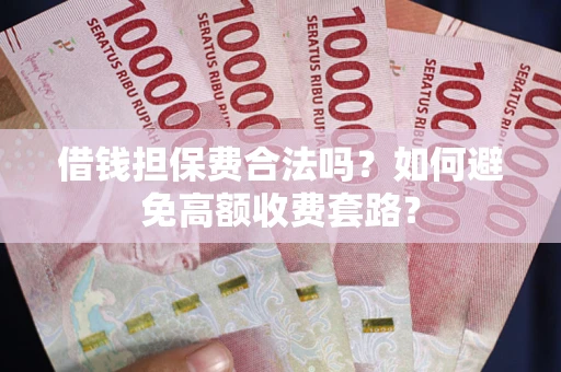 武汉借钱担保费合法吗？如何避免高额收费套路？