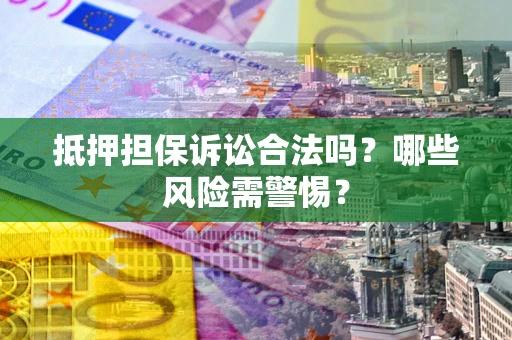 武汉抵押担保诉讼合法吗？哪些风险需警惕？