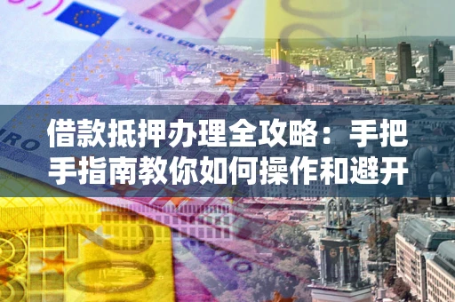武汉借款抵押办理全攻略：手把手指南教你如何操作和避开雷区
