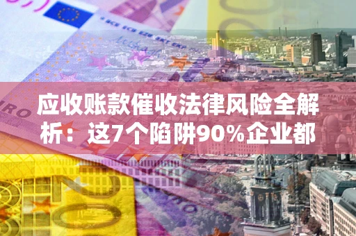 武汉应收账款催收法律风险全解析：这7个陷阱90%企业都踩过（含合规应对指南）