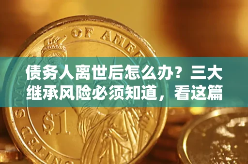 武汉债务人离世后怎么办？三大继承风险必须知道，看这篇就够了