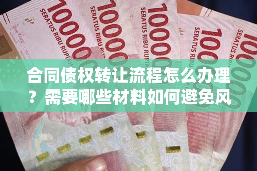 武汉合同债权转让流程怎么办理？需要哪些材料如何避免风险？