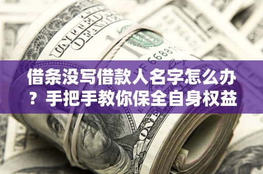 武汉借条没写借款人名字怎么办？手把手教你保全自身权益