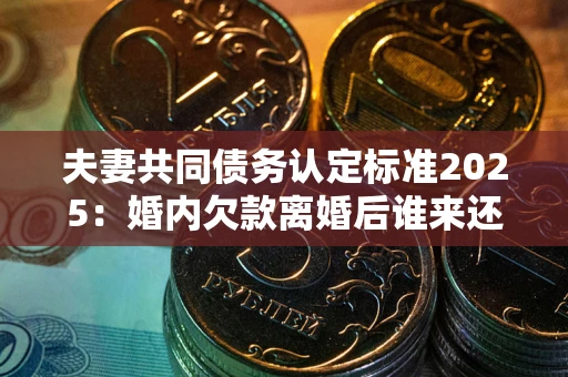 武汉夫妻共同债务认定标准2025:婚内欠款离婚后谁来还? 武汉夫妻共同债务认定标准2025:婚内欠款离婚后谁来还?