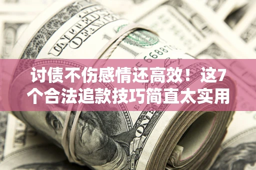 武汉讨债不伤感情还高效！这7个合法追款技巧简直太实用