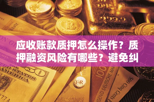 武汉应收账款质押怎么操作？质押融资风险有哪些？避免纠纷高效融资技巧