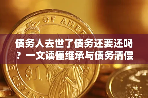 武汉债务人去世了债务还要还吗？一文读懂继承与债务清偿