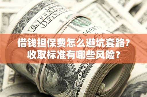 武汉借钱担保费怎么避坑套路?收取标准有哪些风险? 武汉借钱担保费怎么避坑套路?收取标准有哪些风险?