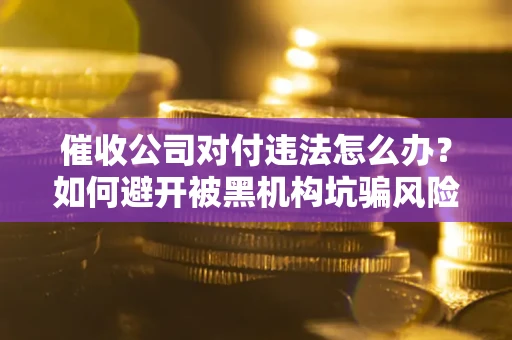 武汉催收公司对付违法怎么办？如何避开被黑机构坑骗风险