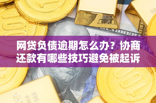 武汉网贷负债逾期怎么办？协商还款有哪些技巧避免被起诉？