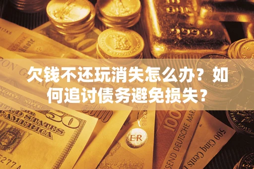 武汉欠钱不还玩消失怎么办？如何追讨债务避免损失？